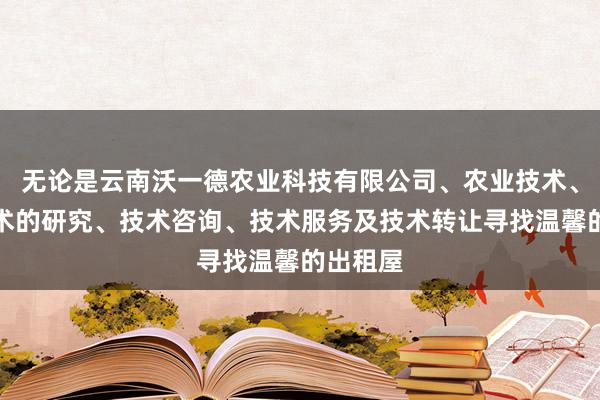 无论是云南沃一德农业科技有限公司、农业技术、生物技术的研究、技术咨询、技术服务及技术转让寻找温馨的出租屋
